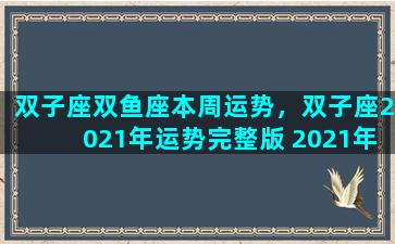 双子座双鱼座本周运势，双子座2021年运势完整版 2021年双鱼座全年运势详解